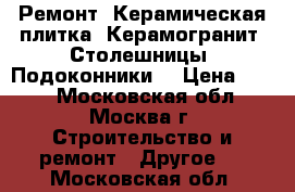 Ремонт, Керамическая плитка, Керамогранит, Столешницы, Подоконники  › Цена ­ 150 - Московская обл., Москва г. Строительство и ремонт » Другое   . Московская обл.